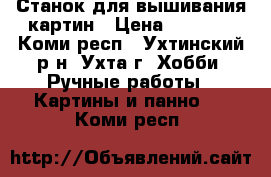 Станок для вышивания картин › Цена ­ 2 000 - Коми респ., Ухтинский р-н, Ухта г. Хобби. Ручные работы » Картины и панно   . Коми респ.
